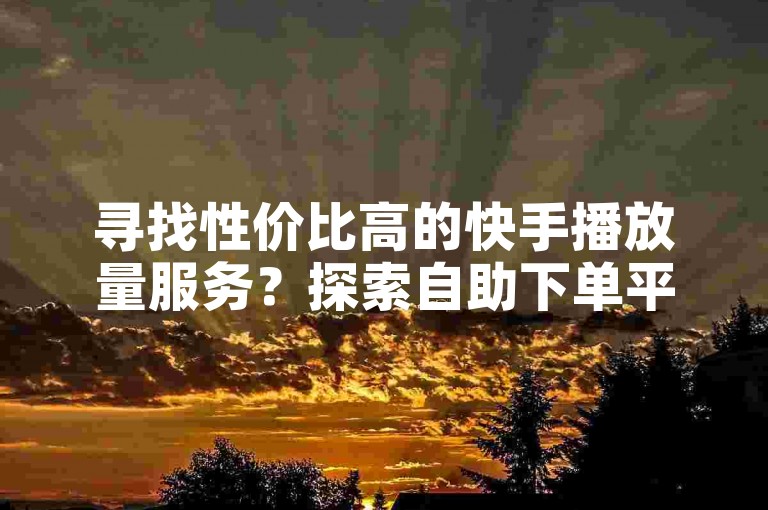 寻找性价比高的快手播放量服务？探索自助下单平台，享受1块钱获取1万播放量的超值体验。