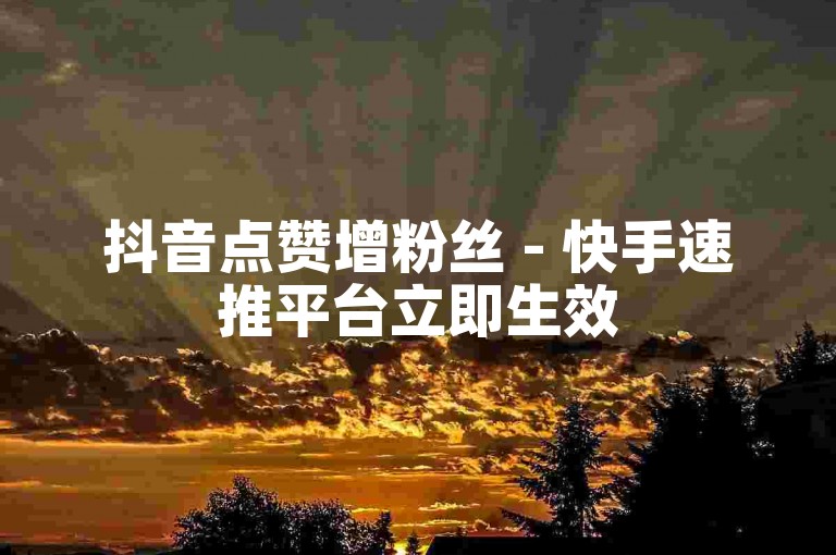 抖音点赞增粉丝 - 快手速推平台立即生效