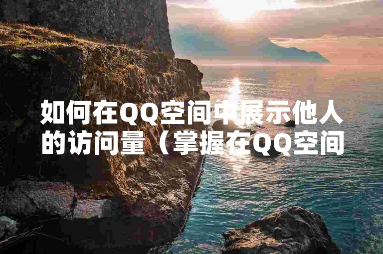如何在QQ空间中展示他人的访问量（掌握在QQ空间揭示他人浏览量的方法）。