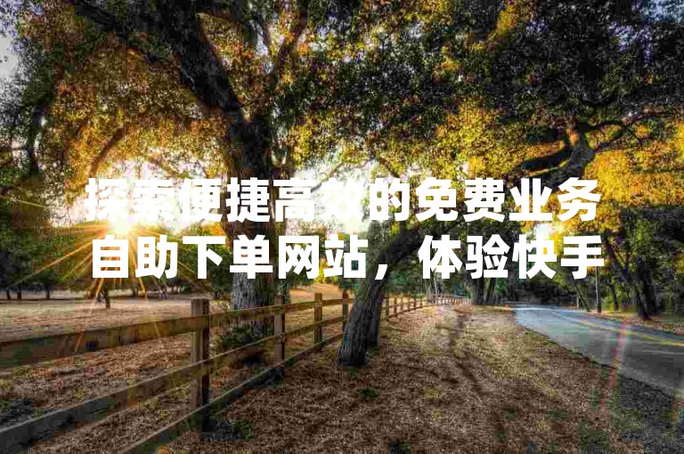 探索便捷高效的免费业务自助下单网站，体验快手秒刷服务平台与qq空间点赞服务的优质功能。