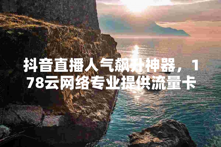 抖音直播人气飙升神器，178云网络专业提供流量卡 - 卡盟QQ业务超值优惠 - 抖音点赞仅需1元20个。