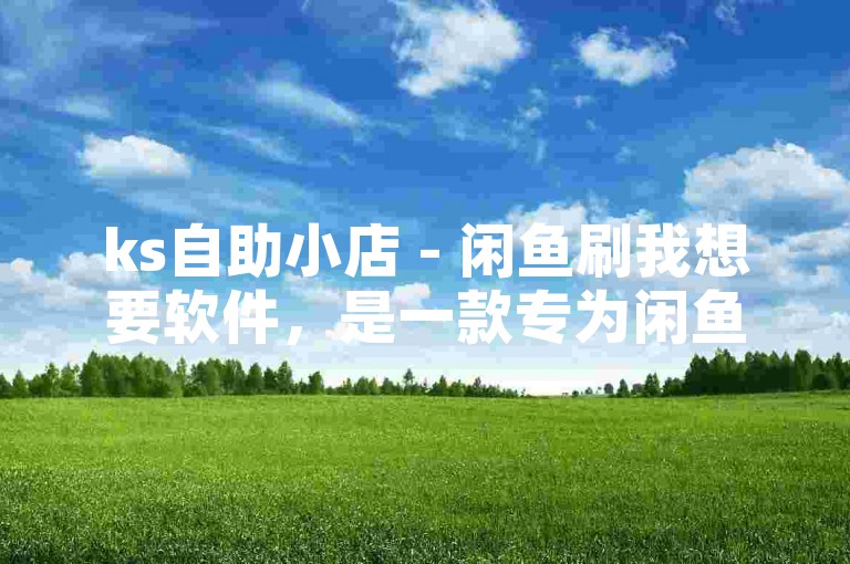 ks自助小店 - 闲鱼刷我想要软件，是一款专为闲鱼平台设计的辅助工具，旨在帮助用户快速提升商品曝光度和销量。