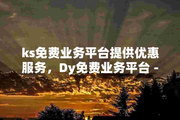 ks免费业务平台提供优惠服务，Dy免费业务平台 - ks免费业务平台云小店 - 刷钻卡盟网站官方入口。