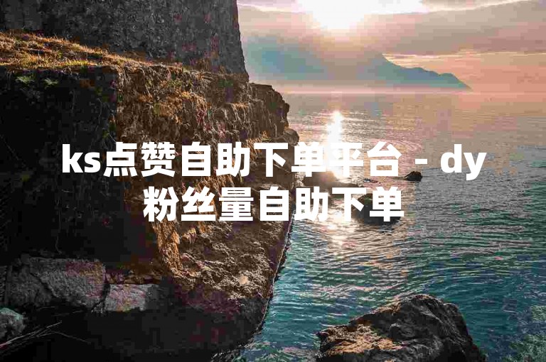 ks点赞自助下单平台 - dy粉丝量自助下单