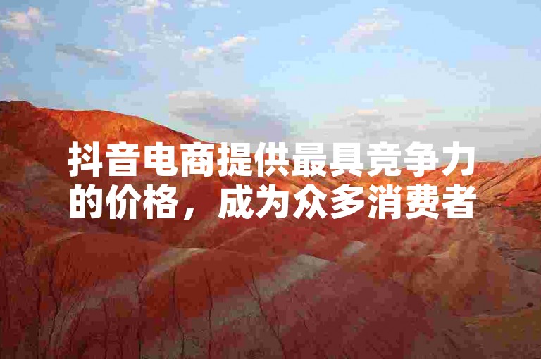 抖音电商提供最具竞争力的价格，成为众多消费者寻找优惠的理想选择。