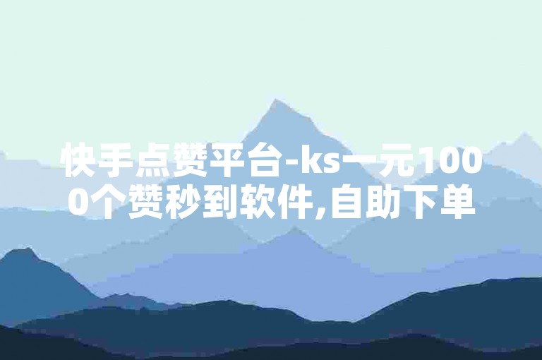 快手点赞平台-ks一元1000个赞秒到软件,自助下单wb。