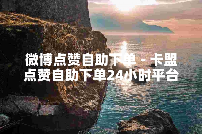 微博点赞自助下单 - 卡盟点赞自助下单24小时平台