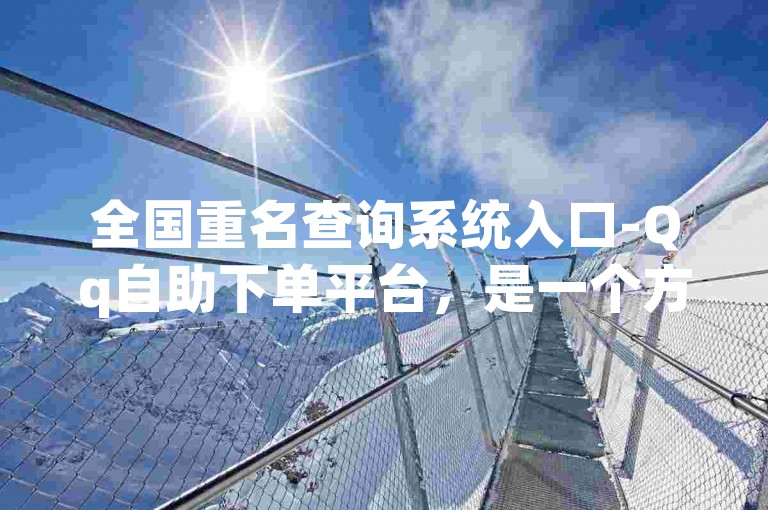 全国重名查询系统入口-Qq自助下单平台，是一个方便快捷的在线服务工具。
