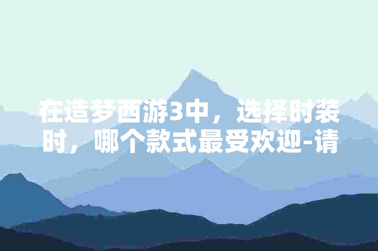 在造梦西游3中，选择时装时，哪个款式最受欢迎-请访问我们的公众号24小时自助下单商城。