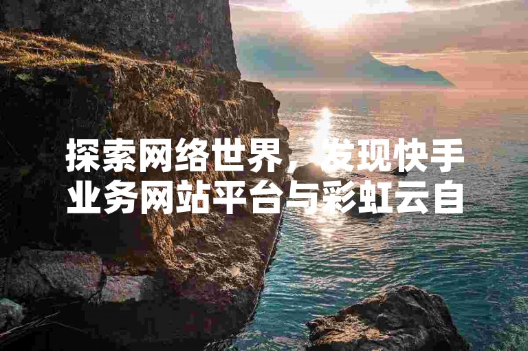 探索网络世界，发现快手业务网站平台与彩虹云自助下单商城的便捷服务，体验抖音点赞评论机器人带来的互动魅力。