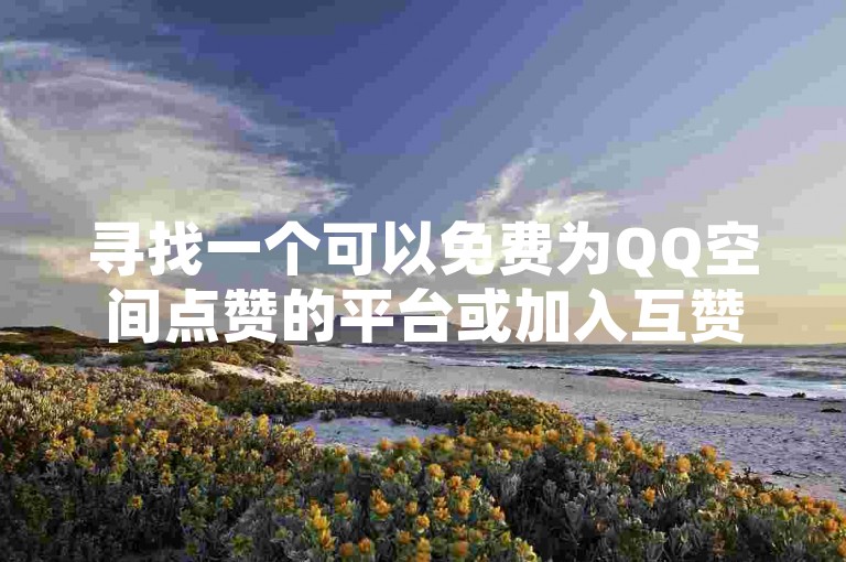 寻找一个可以免费为QQ空间点赞的平台或加入互赞群。