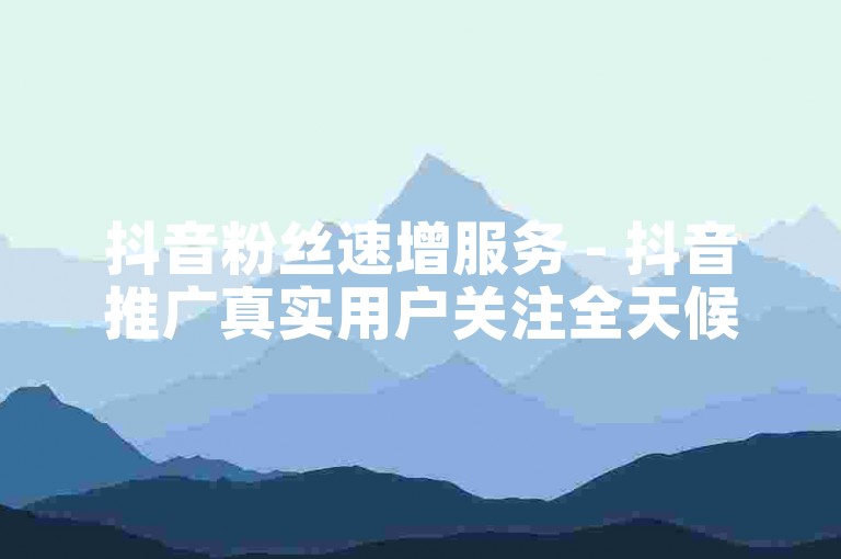 抖音粉丝速增服务 - 抖音推广真实用户关注全天候。
