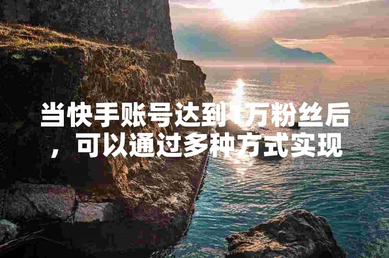 当快手账号达到1万粉丝后，可以通过多种方式实现盈利，比如开展直播带货、接受品牌合作推广或是开设付费内容等。