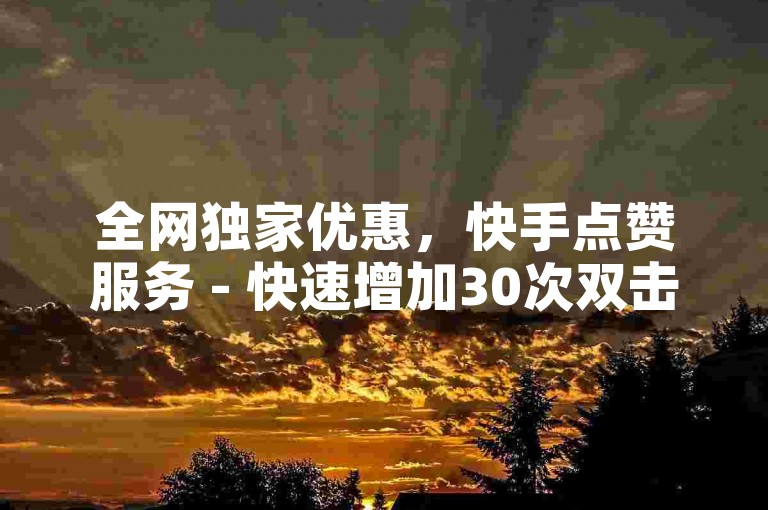 全网独家优惠，快手点赞服务 - 快速增加30次双击的专属链接
