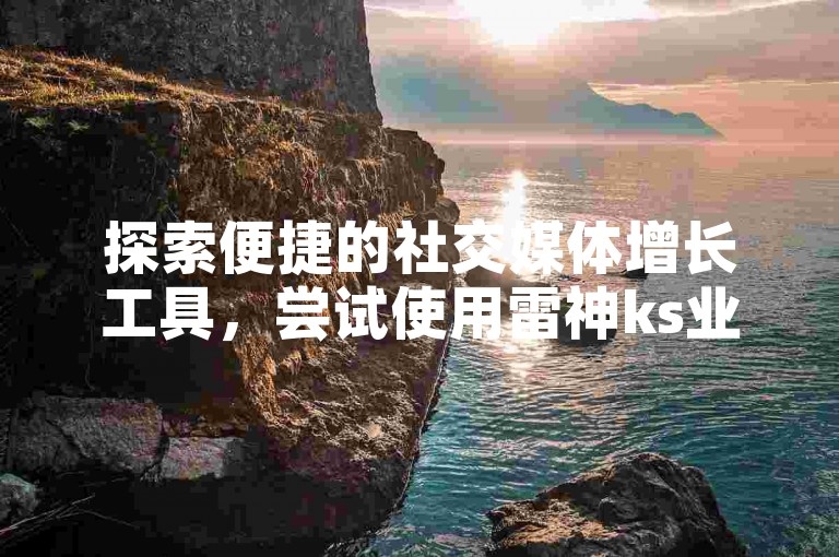 探索便捷的社交媒体增长工具，尝试使用雷神ks业务自助下单平台，快速提升你的快手粉丝量。
