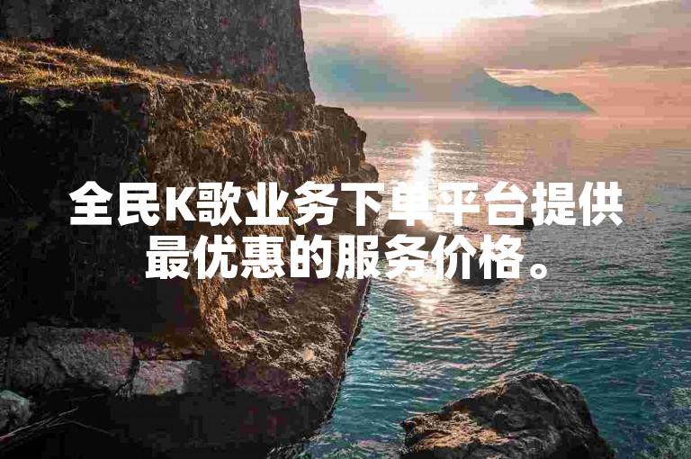 全民K歌业务下单平台提供最优惠的服务价格。