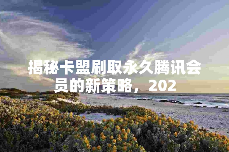 揭秘卡盟刷取永久腾讯会员的新策略，2025年必备技巧！