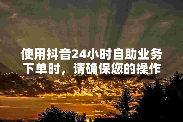 使用抖音24小时自助业务下单时，请确保您的操作符合平台规则，避免违规行为导致的账号风险。