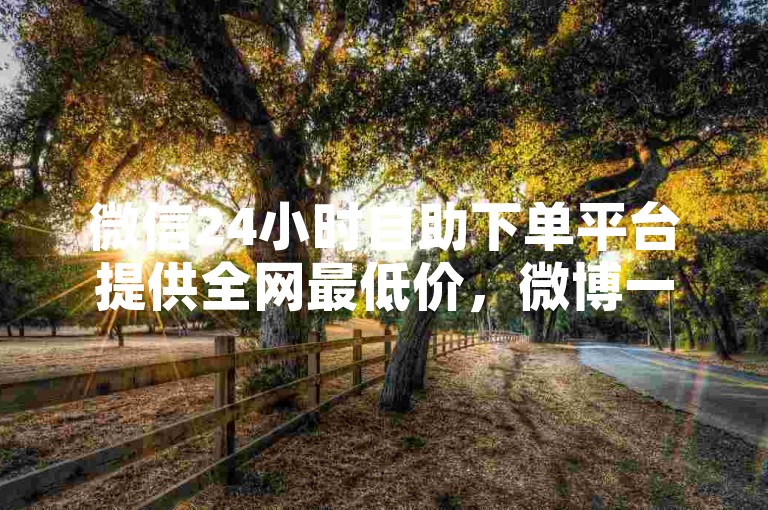 微信24小时自助下单平台提供全网最低价，微博一元100个赞是真的吗 - 微信业务网24小时自助下单免费 - 快手买站0.5块钱100个秒到张。