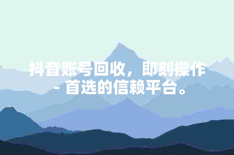 抖音账号回收，即刻操作 - 首选的信赖平台。
