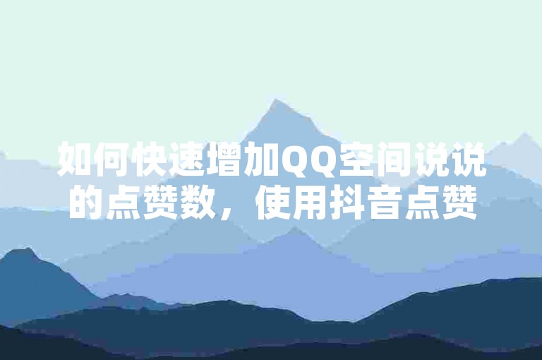 如何快速增加QQ空间说说的点赞数，使用抖音点赞管理工具以及拼多多砍价互助平台。