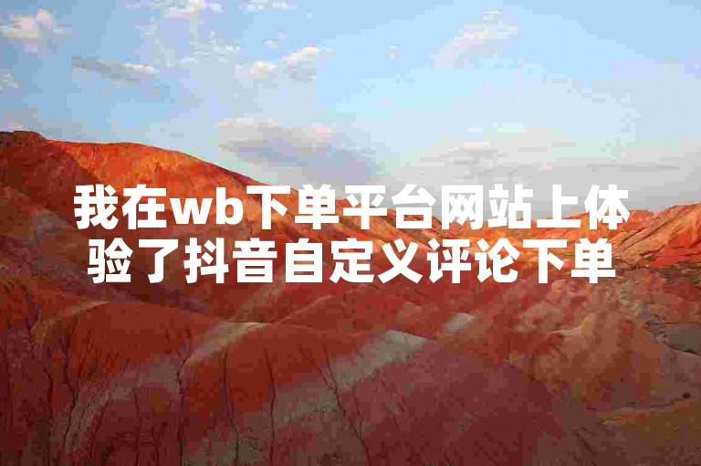 我在wb下单平台网站上体验了抖音自定义评论下单业务。
