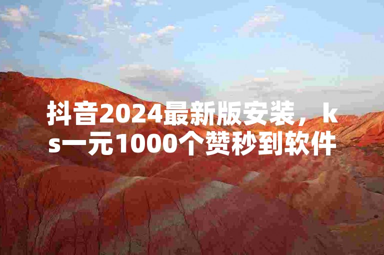 抖音2024最新版安装，ks一元1000个赞秒到软件。