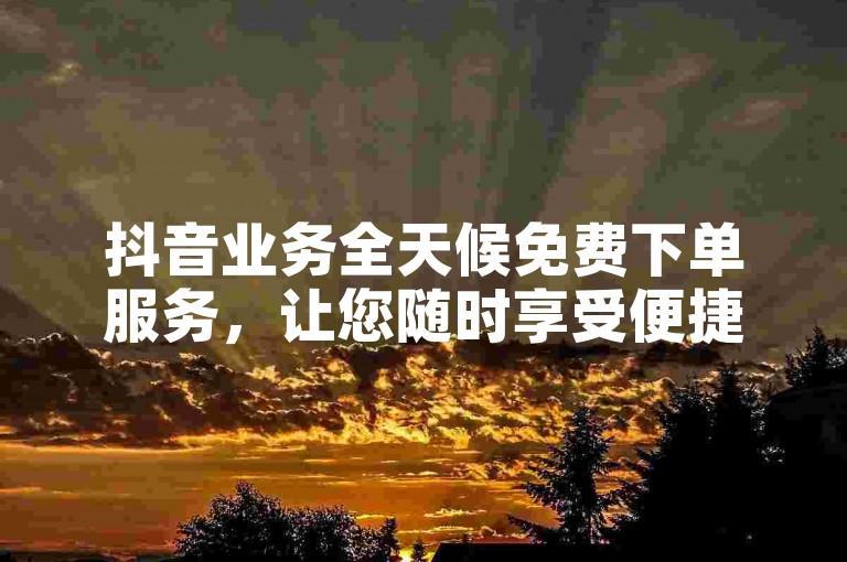 抖音业务全天候免费下单服务，让您随时享受便捷的下单体验。