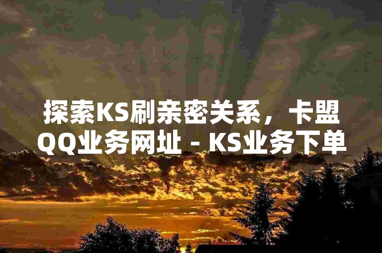 探索KS刷亲密关系，卡盟QQ业务网址 - KS业务下单平台，享受超低价和24小时网红点赞服务，微利也疯狂！