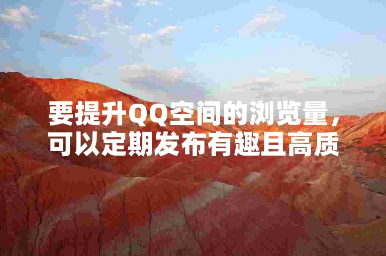 要提升QQ空间的浏览量，可以定期发布有趣且高质量的内容，并积极与好友互动。