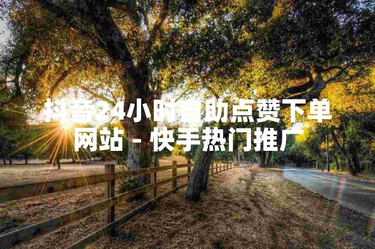 抖音24小时自助点赞下单网站 - 快手热门推广