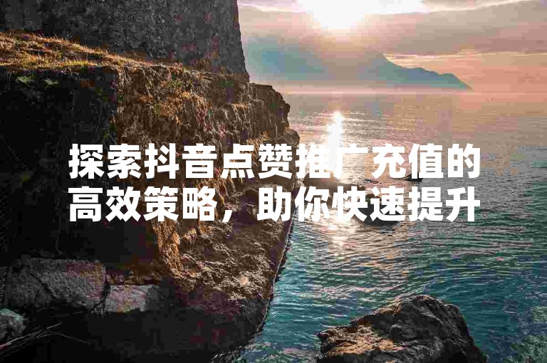 探索抖音点赞推广充值的高效策略，助你快速提升视频热度。