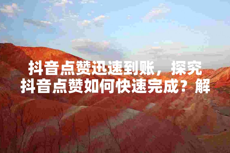 抖音点赞迅速到账，探究抖音点赞如何快速完成？解析其背后的机制与方法。