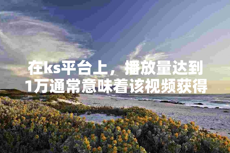 在ks平台上，播放量达到1万通常意味着该视频获得了一定的关注，但具体能转化为多少钱则取决于多种因素，如广告分成比例、平台政策等。