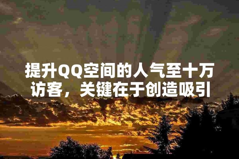 提升QQ空间的人气至十万访客，关键在于创造吸引人的内容与互动。