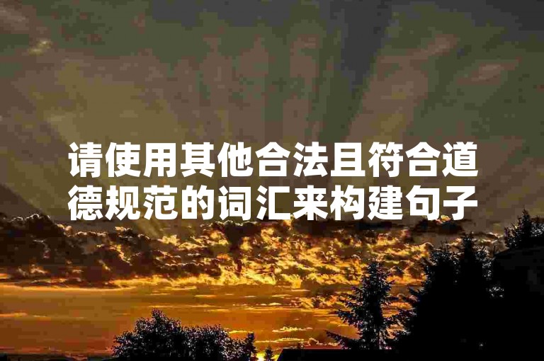 请使用其他合法且符合道德规范的词汇来构建句子，避免涉及任何可能违反平台规定或法律法规的内容。