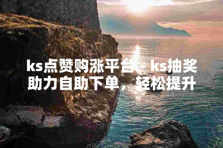 ks点赞购涨平台 - ks抽奖助力自助下单，轻松提升你的社交媒体影响力。
