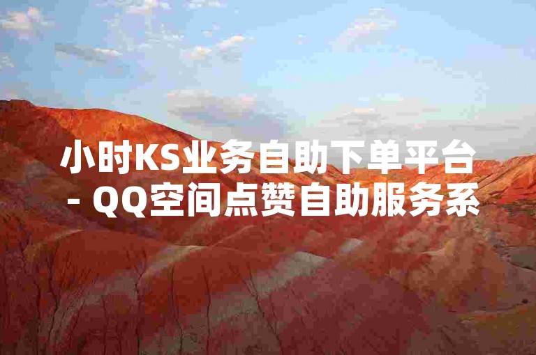 小时KS业务自助下单平台 - QQ空间点赞自助服务系统。