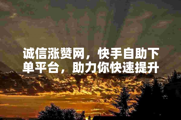 诚信涨赞网，快手自助下单平台，助力你快速提升人气。