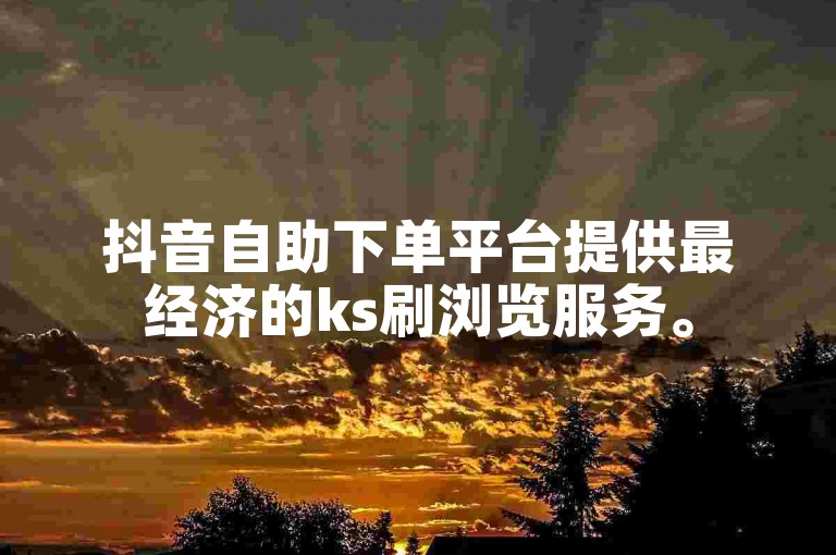 抖音自助下单平台提供最经济的ks刷浏览服务。