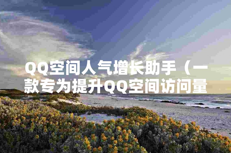 QQ空间人气增长助手（一款专为提升QQ空间访问量而设计的高效工具）