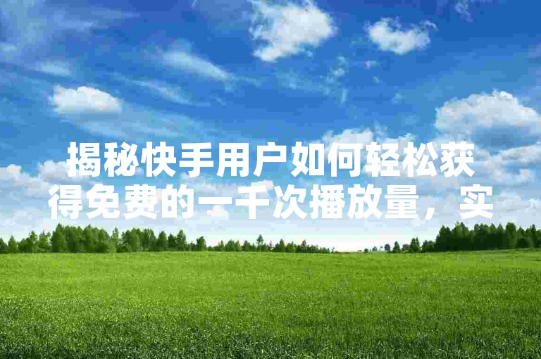 揭秘快手用户如何轻松获得免费的一千次播放量，实用技巧分享。