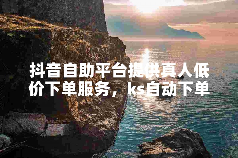 抖音自助平台提供真人低价下单服务，ks自动下单平台和卡盟一手货源网站助力业务发展。