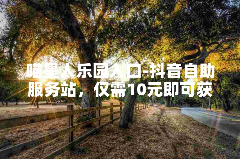 喵星人乐园入口-抖音自助服务站，仅需10元即可获得1000票。