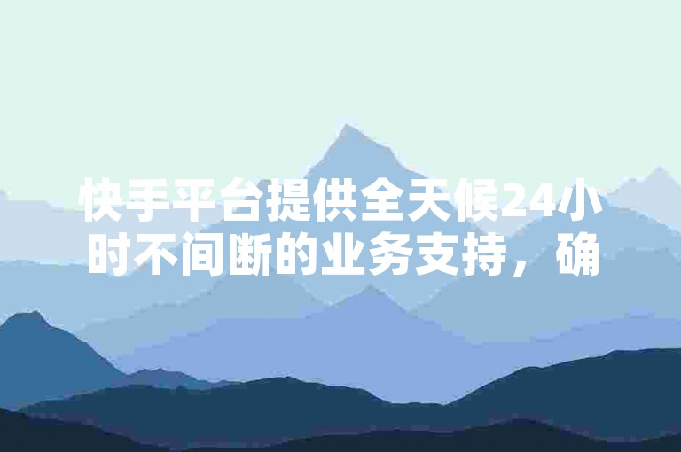 快手平台提供全天候24小时不间断的业务支持，确保服务超越用户期待。