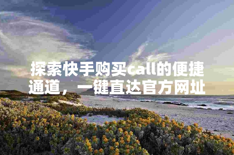 探索快手购买call的便捷通道，一键直达官方网址。