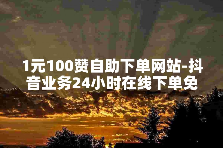 1元100赞自助下单网站-抖音业务24小时在线下单免费,333赞自助云商城