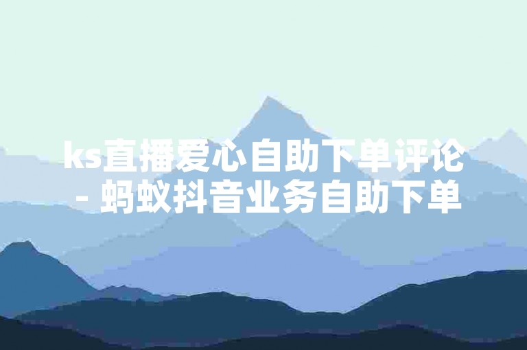 ks直播爱心自助下单评论 - 蚂蚁抖音业务自助下单平台在线，提供便捷的服务体验。