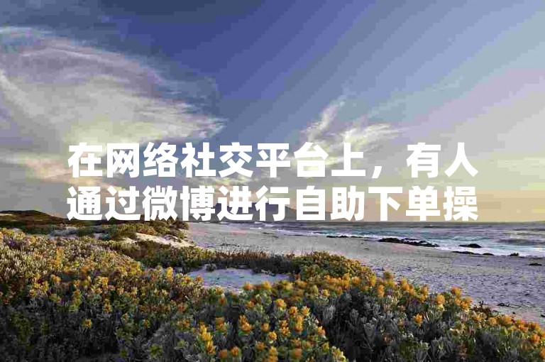 在网络社交平台上，有人通过微博进行自助下单操作，而微信卡盟则提供了另一种便捷的服务渠道。