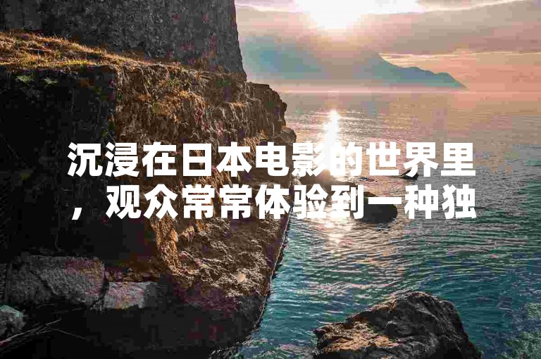 沉浸在日本电影的世界里，观众常常体验到一种独特的情感共鸣，仿佛随着剧情的起伏穿越时空，感受到异国文化的魅力与深邃。